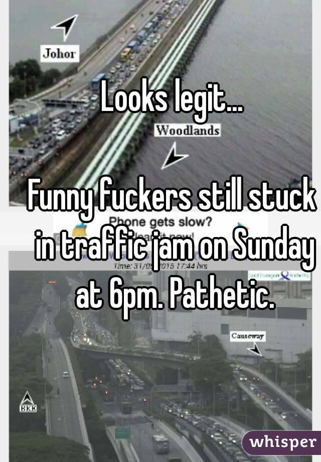 Looks legit...

Funny fuckers still stuck in traffic jam on Sunday at 6pm. Pathetic.