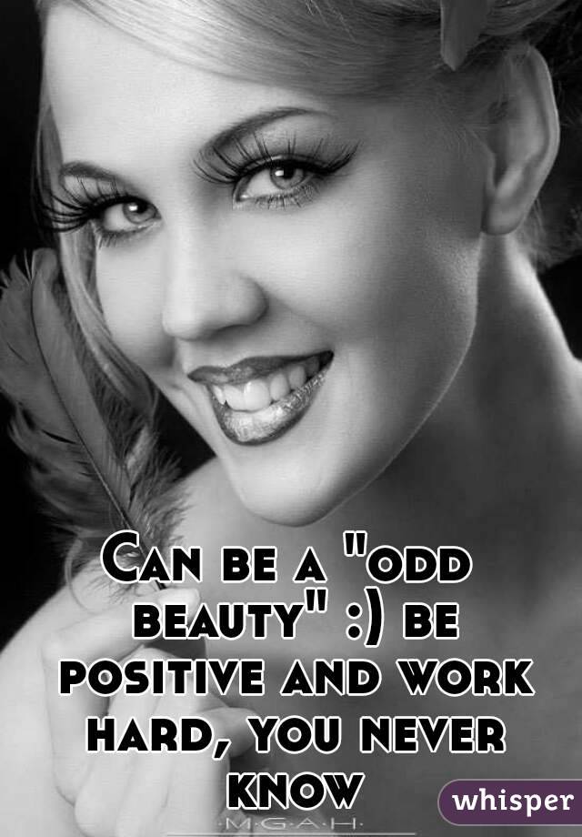 Can be a "odd beauty" :) be positive and work hard, you never know