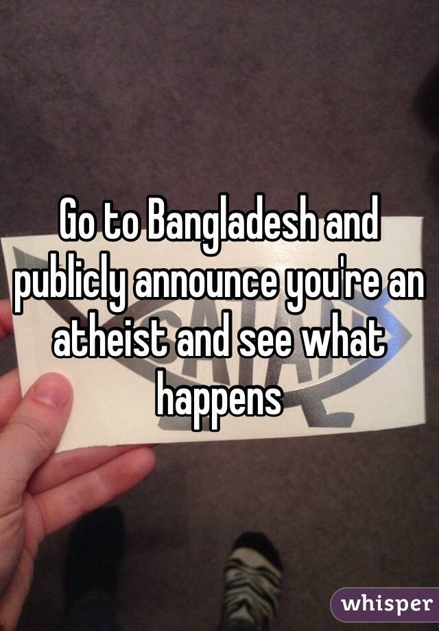 Go to Bangladesh and  publicly announce you're an atheist and see what happens