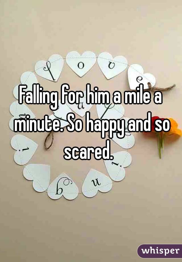Falling for him a mile a minute. So happy and so scared.  