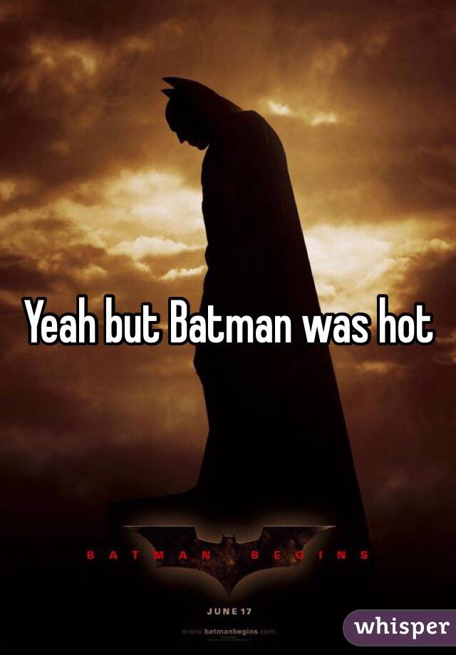 Yeah but Batman was hot