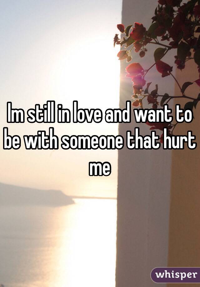 Im still in love and want to be with someone that hurt me