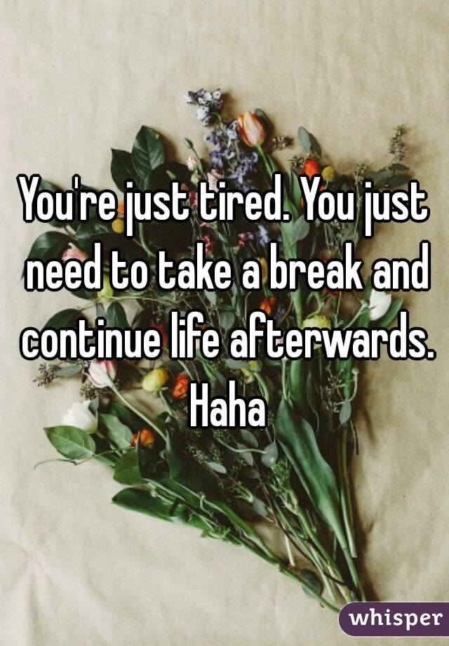 You're just tired. You just need to take a break and continue life afterwards. Haha