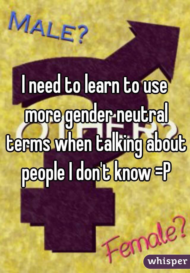 I need to learn to use more gender neutral terms when talking about people I don't know =P