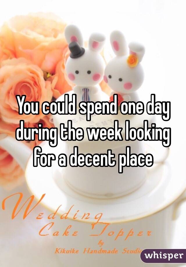 You could spend one day during the week looking for a decent place 