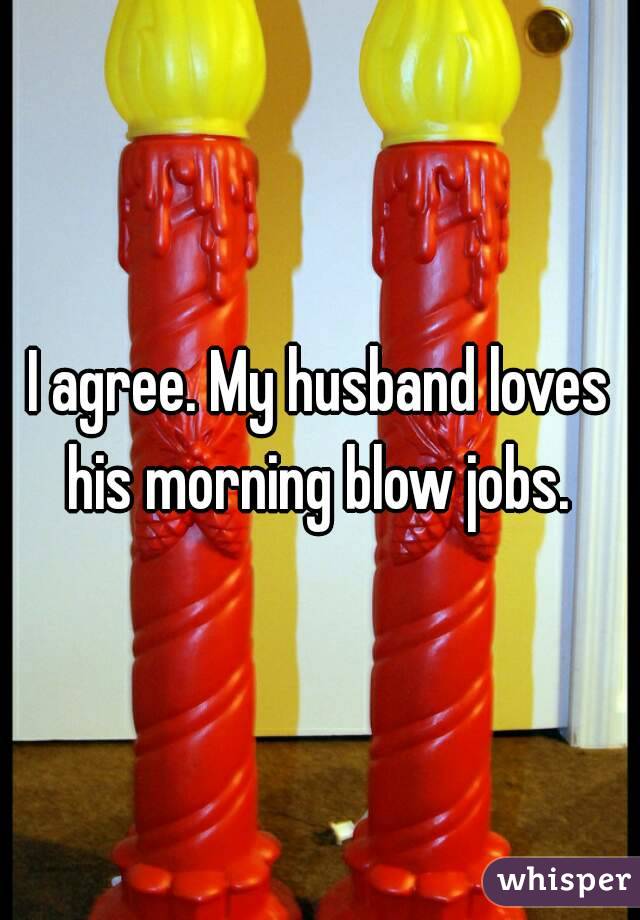 I agree. My husband loves his morning blow jobs. 