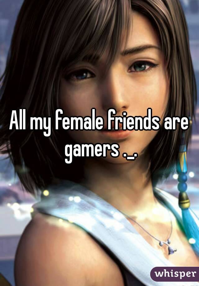 All my female friends are gamers ._.