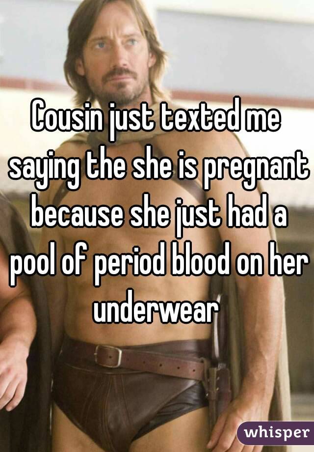 Cousin just texted me saying the she is pregnant because she just had a pool of period blood on her underwear 