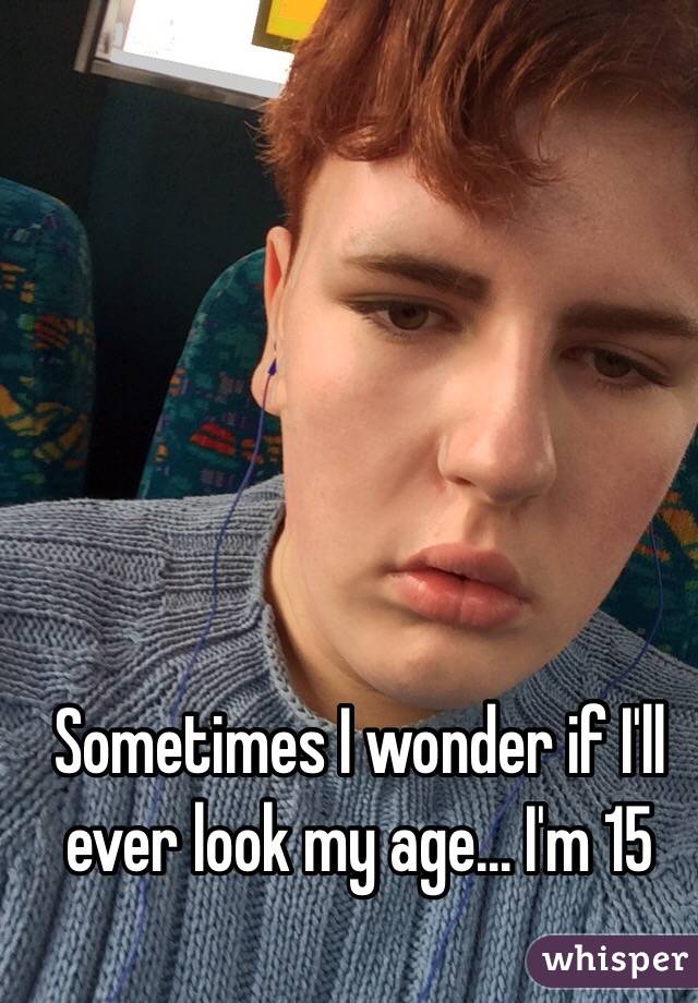 Sometimes I wonder if I'll ever look my age... I'm 15