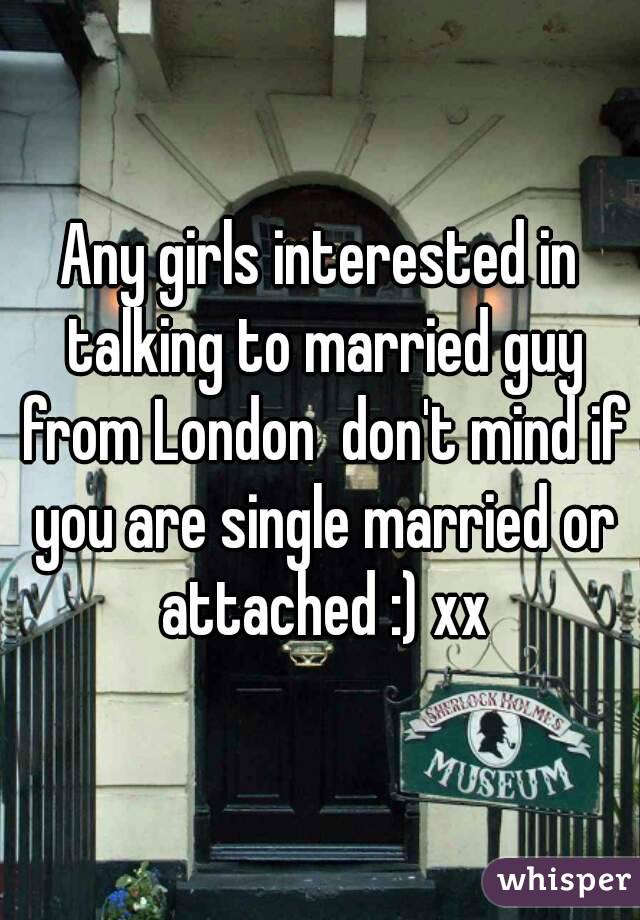 Any girls interested in talking to married guy from London  don't mind if you are single married or attached :) xx