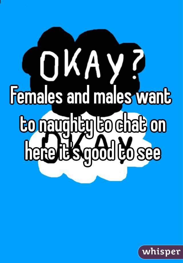 Females and males want to naughty to chat on here it's good to see