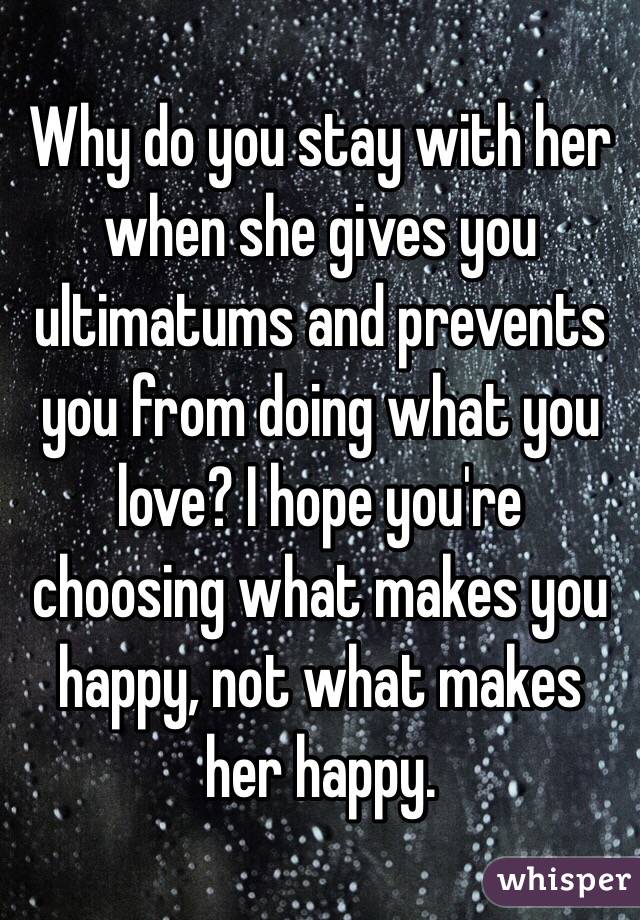 Why do you stay with her when she gives you ultimatums and prevents you from doing what you love? I hope you're choosing what makes you happy, not what makes her happy.
