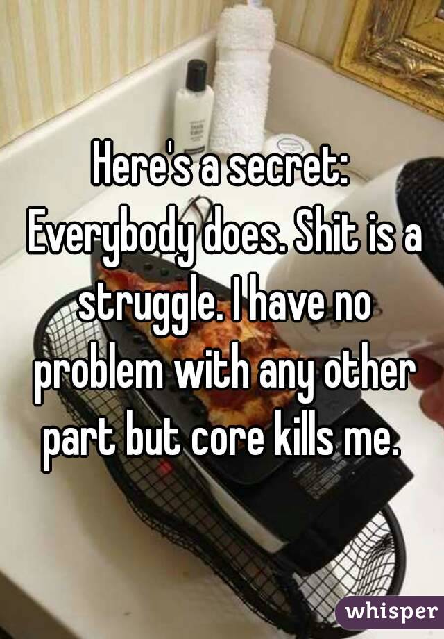 Here's a secret: Everybody does. Shit is a struggle. I have no problem with any other part but core kills me. 