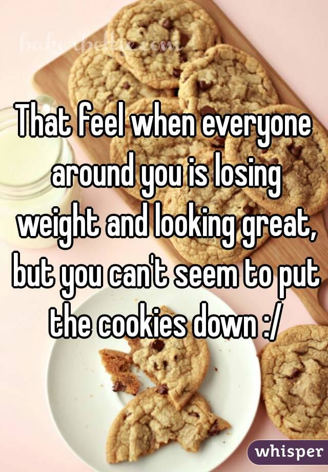 That feel when everyone around you is losing weight and looking great, but you can't seem to put the cookies down :/