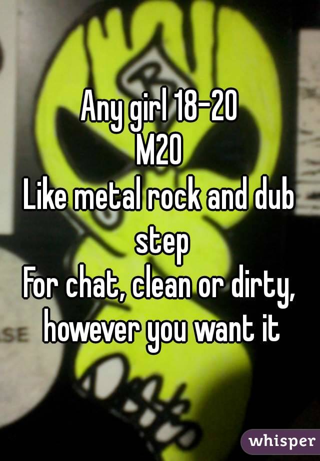 Any girl 18-20
M20
Like metal rock and dub step
For chat, clean or dirty, however you want it