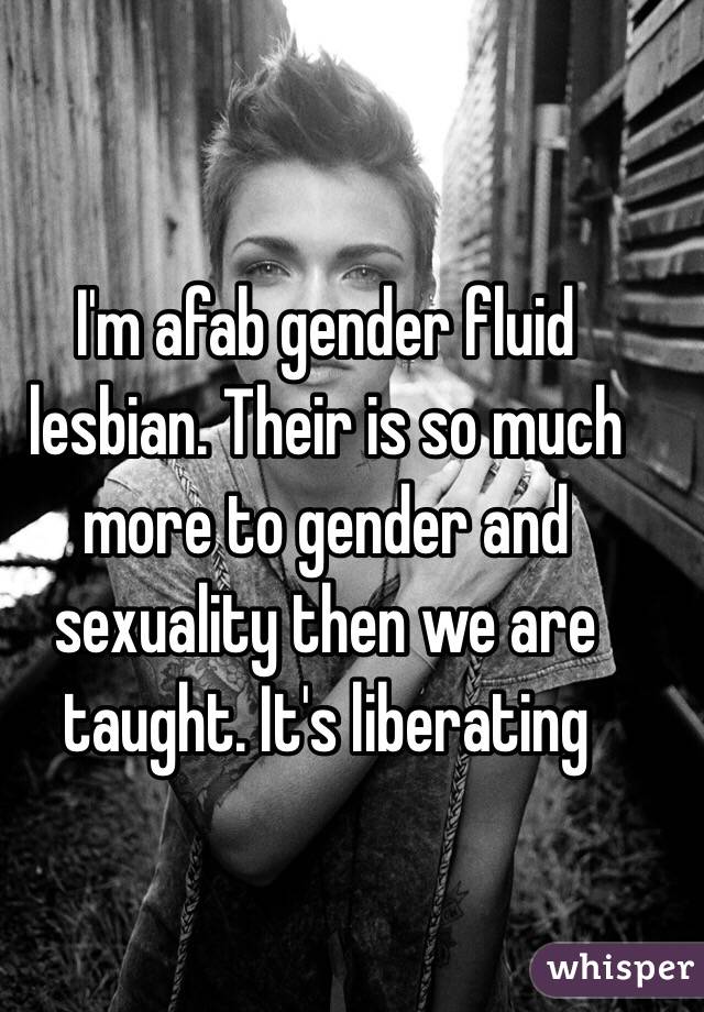 I'm afab gender fluid lesbian. Their is so much more to gender and sexuality then we are taught. It's liberating 
