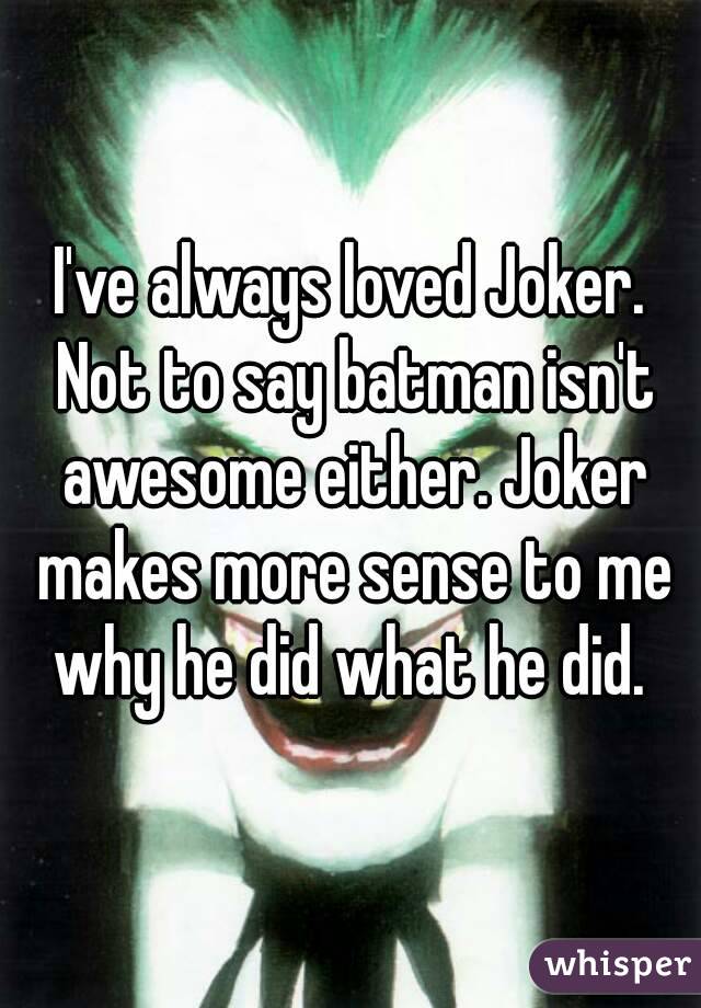 I've always loved Joker. Not to say batman isn't awesome either. Joker makes more sense to me why he did what he did. 