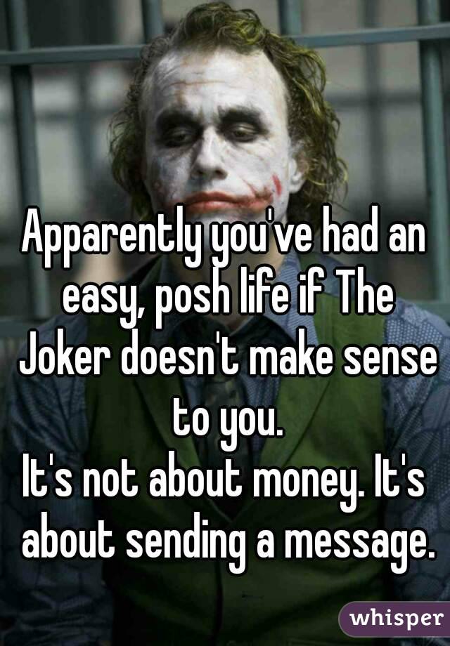 Apparently you've had an easy, posh life if The Joker doesn't make sense to you.
It's not about money. It's about sending a message.
