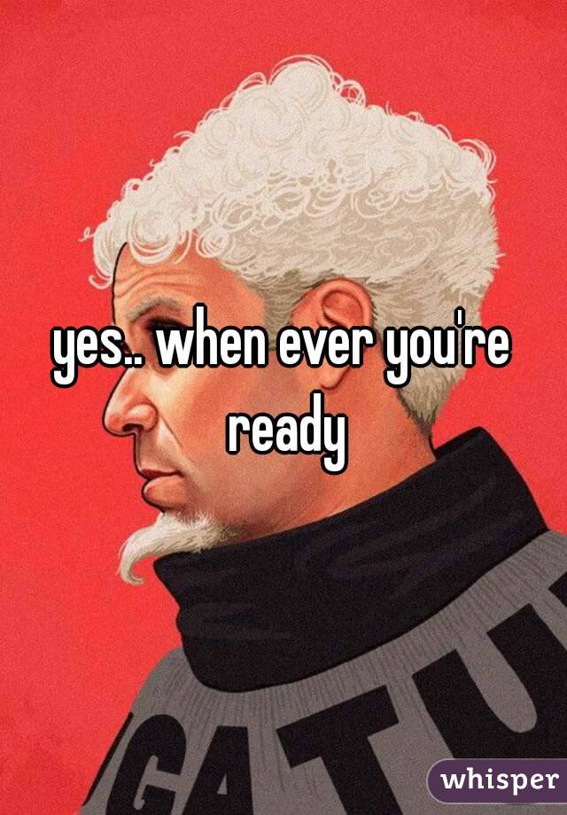 yes.. when ever you're ready