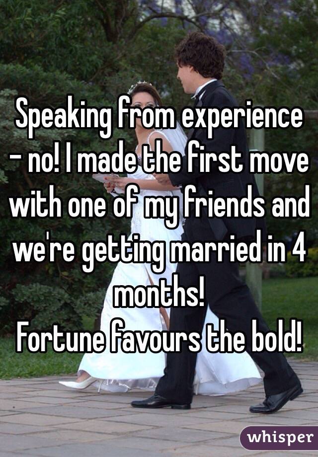 Speaking from experience - no! I made the first move with one of my friends and we're getting married in 4 months!
Fortune favours the bold!