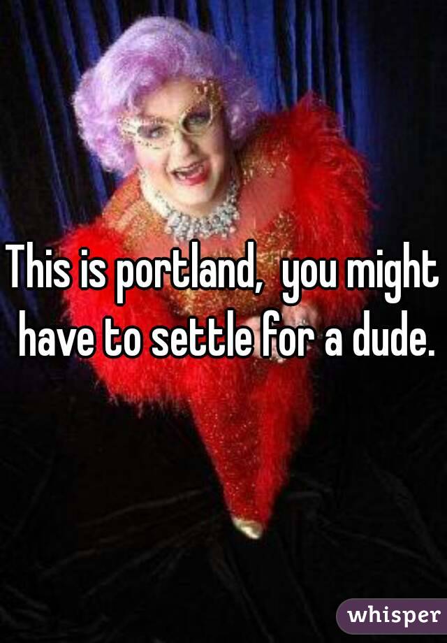 This is portland,  you might have to settle for a dude.
