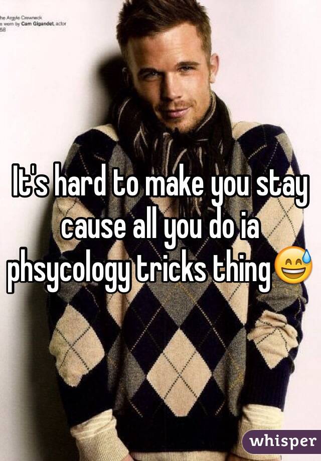 It's hard to make you stay cause all you do ia phsycology tricks thing😅