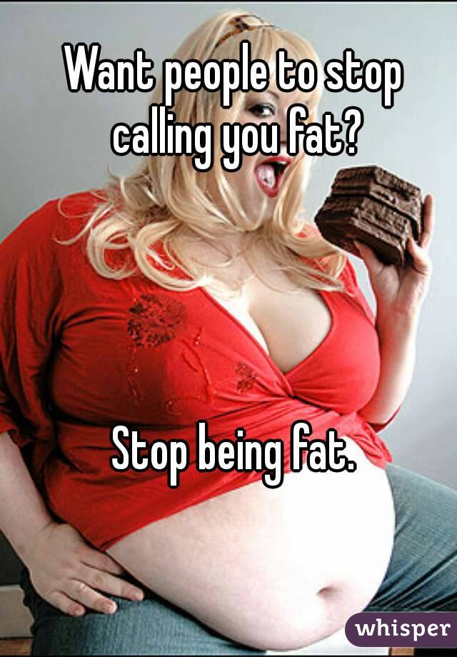 Want people to stop calling you fat?




Stop being fat.