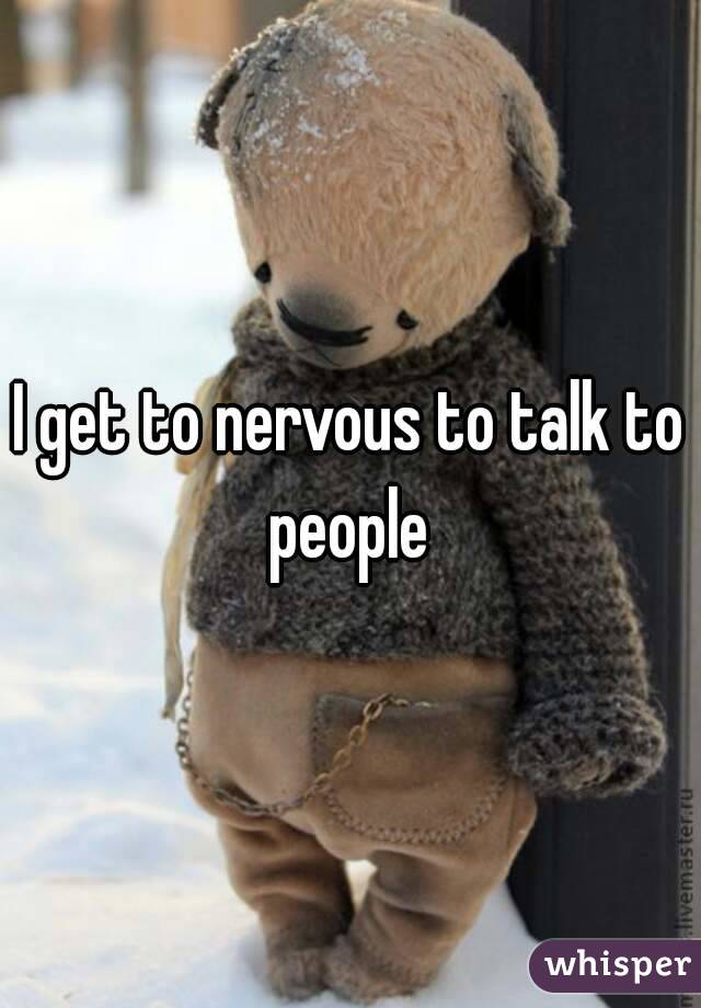 I get to nervous to talk to people 
