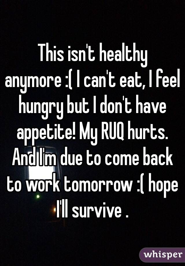 This isn't healthy anymore :( I can't eat, I feel hungry but I don't have appetite! My RUQ hurts. And I'm due to come back to work tomorrow :( hope I'll survive .