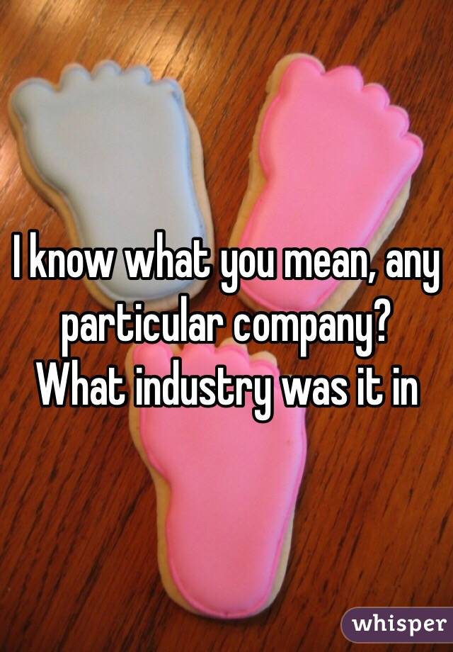 I know what you mean, any particular company? What industry was it in