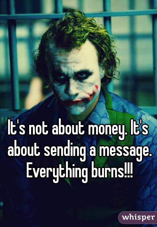 It's not about money. It's about sending a message. Everything burns!!!