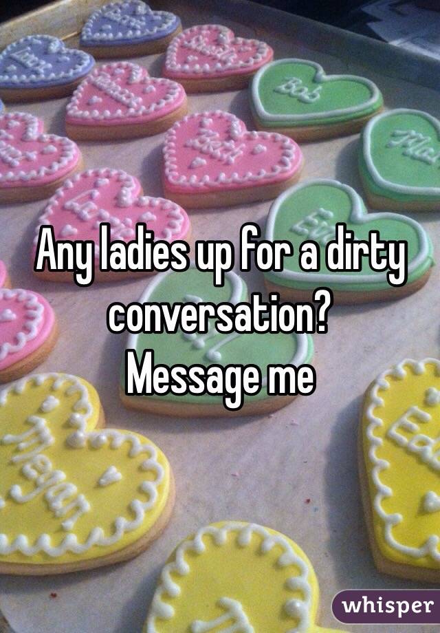 Any ladies up for a dirty conversation?
Message me