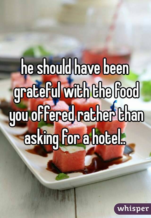 he should have been grateful with the food you offered rather than asking for a hotel.. 