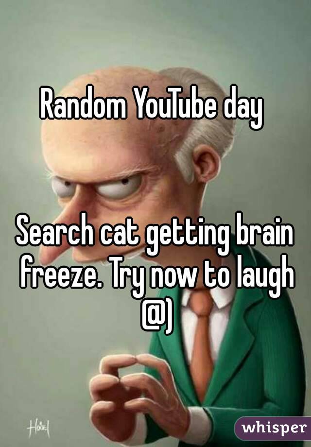 Random YouTube day 


Search cat getting brain freeze. Try now to laugh @)