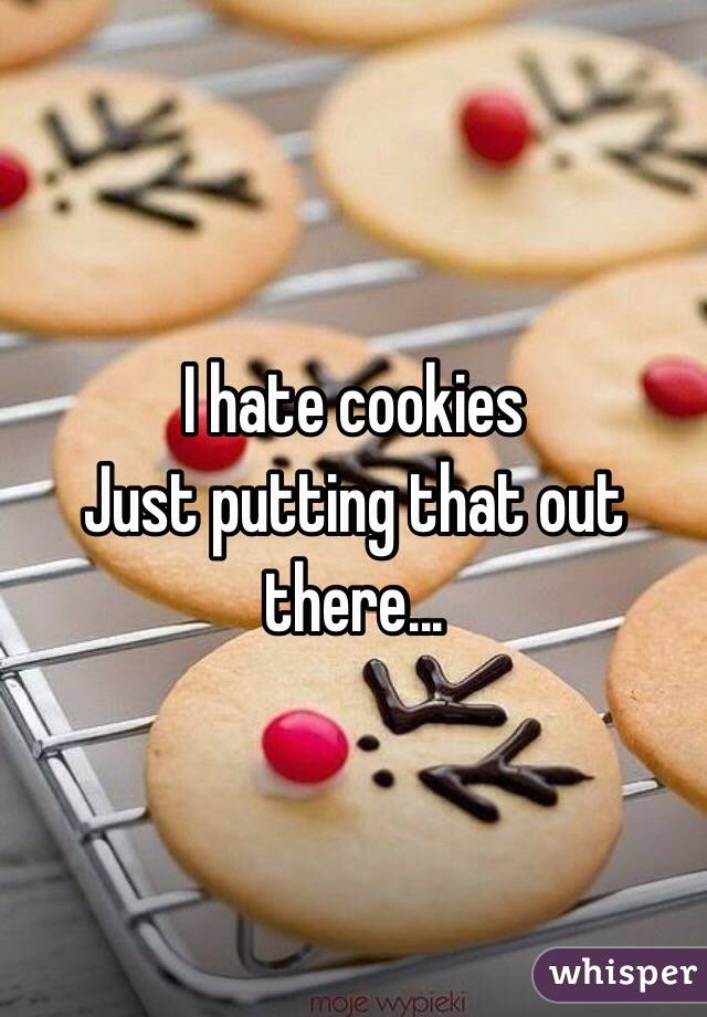 I hate cookies 
Just putting that out there...