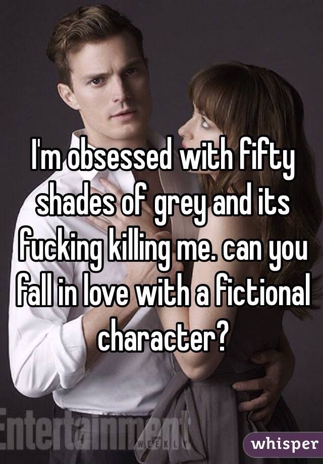 I'm obsessed with fifty shades of grey and its fucking killing me. can you fall in love with a fictional character? 