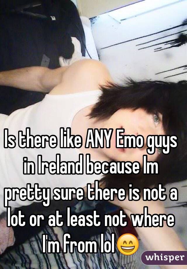 Is there like ANY Emo guys in Ireland because Im pretty sure there is not a lot or at least not where I'm from lol😄
