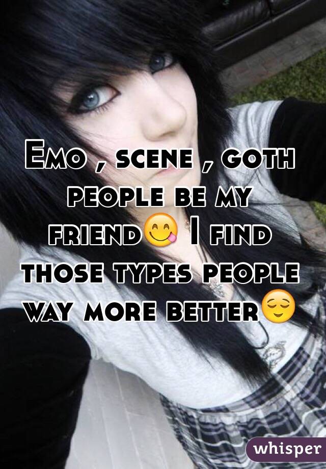 Emo , scene , goth people be my friend😋 I find those types people way more better😌