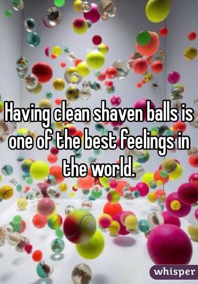 Having clean shaven balls is one of the best feelings in the world. 