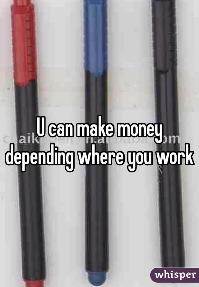 U can make money depending where you work 