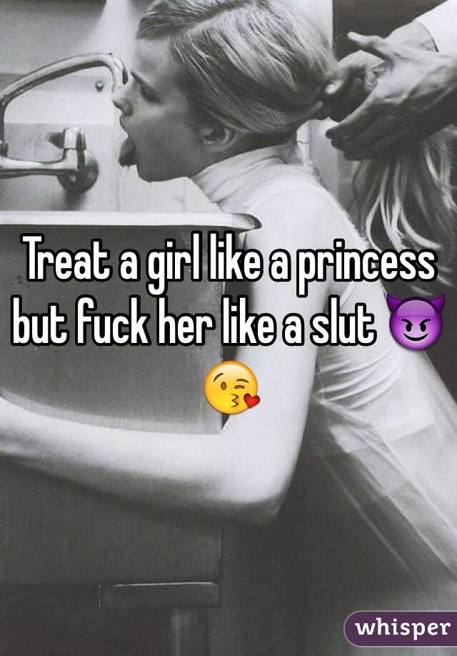 Treat a girl like a princess but fuck her like a slut 😈😘