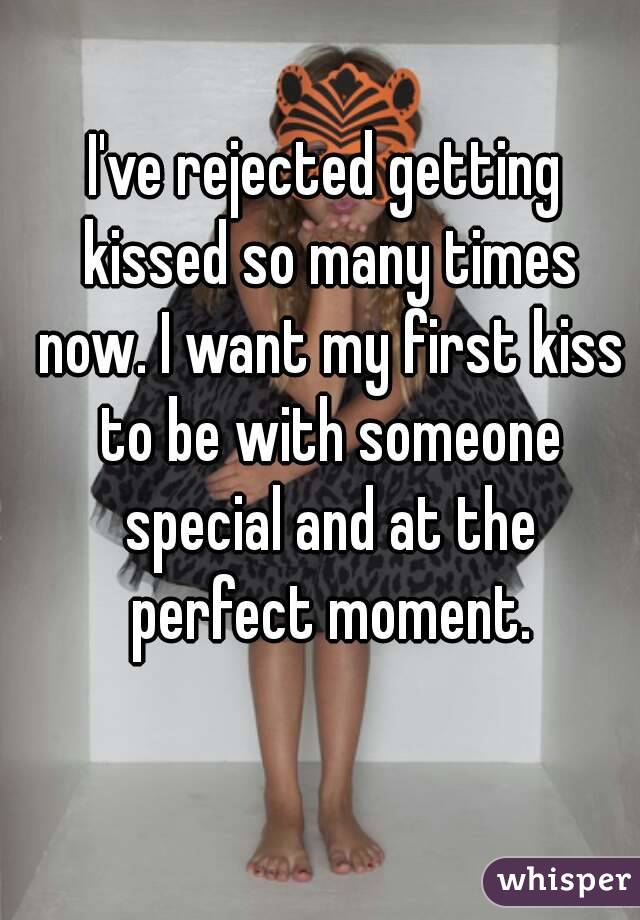 I've rejected getting kissed so many times now. I want my first kiss to be with someone special and at the perfect moment.

