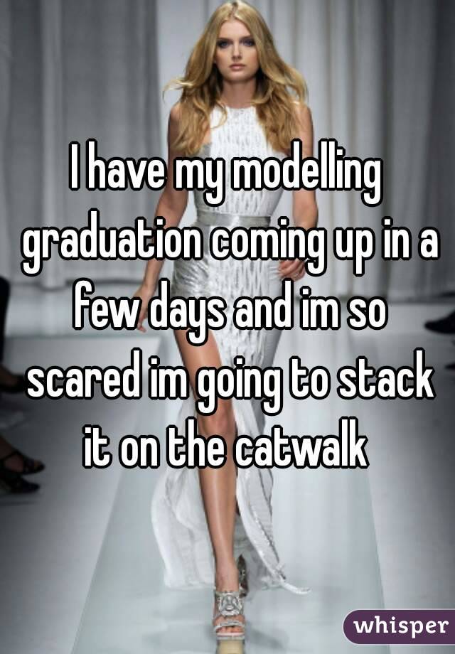 I have my modelling graduation coming up in a few days and im so scared im going to stack it on the catwalk 