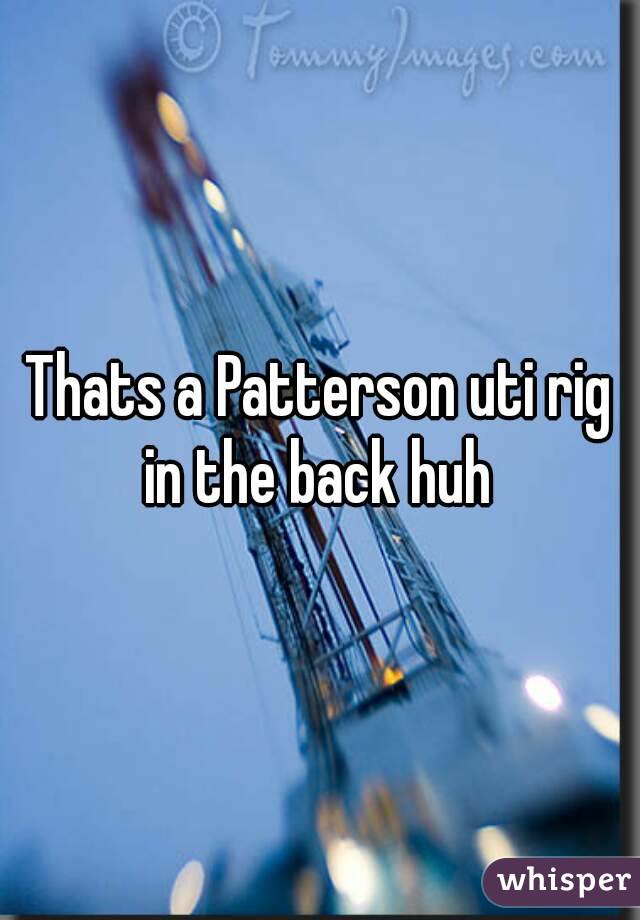 Thats a Patterson uti rig in the back huh 