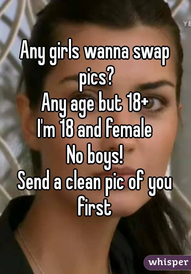 Any girls wanna swap pics?
Any age but 18+
I'm 18 and female
No boys!
Send a clean pic of you first 