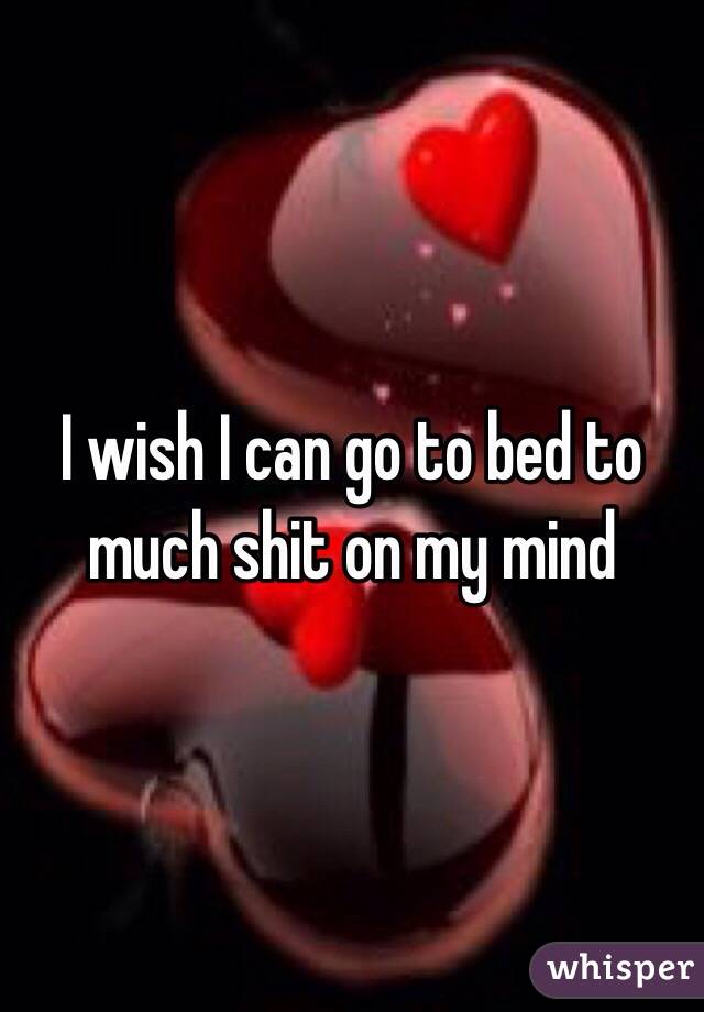 I wish I can go to bed to much shit on my mind