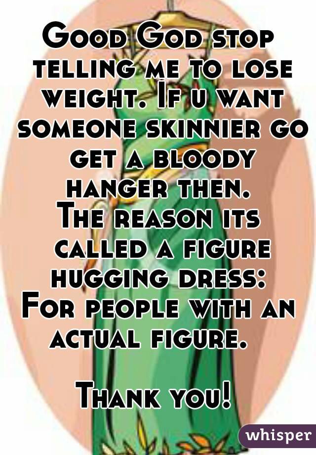 Good God stop telling me to lose weight. If u want someone skinnier go get a bloody hanger then. 
The reason its called a figure hugging dress: 
For people with an actual figure.    
Thank you! 