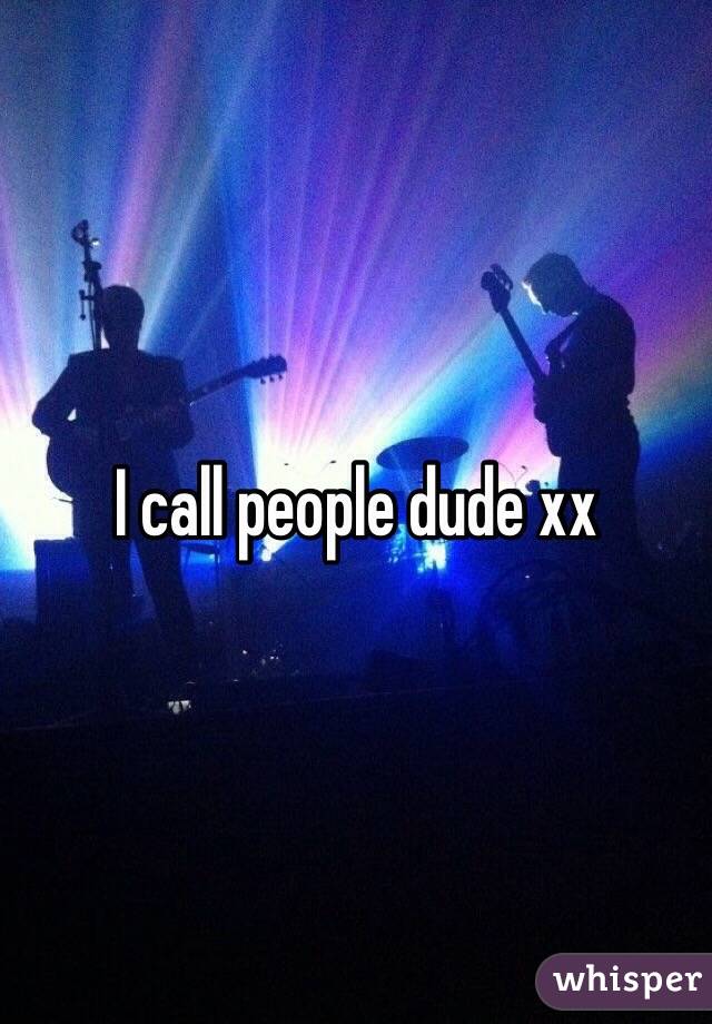 I call people dude xx
