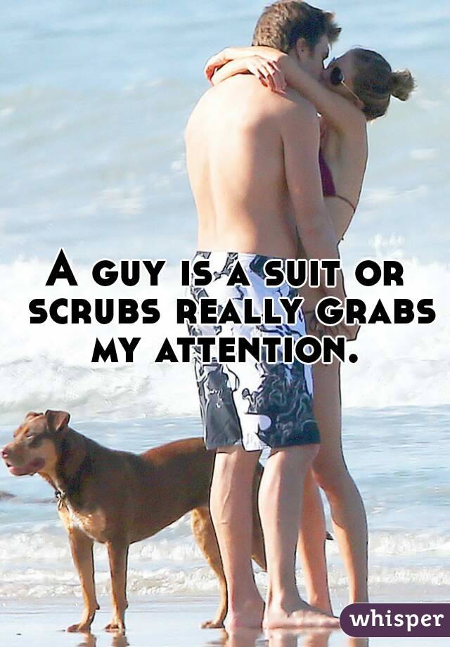 A guy is a suit or scrubs really grabs my attention. 