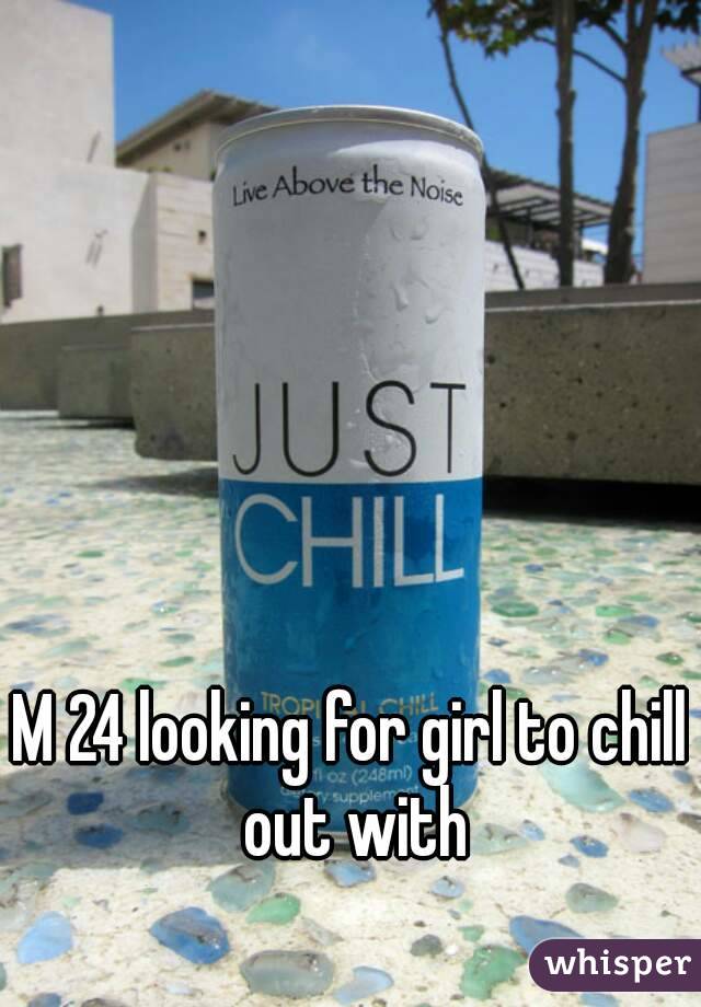 M 24 looking for girl to chill out with
